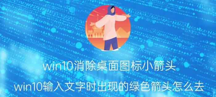 win10消除桌面图标小箭头 win10输入文字时出现的绿色箭头怎么去？